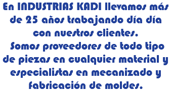 En INDUSTRIAS KADI llevamos más de 25 años trabajando día día con nuestros clientes. Somos proveedores de todo tipo de piezas en cualquier material y especialistas en mecanizado y fabricación de moldes.